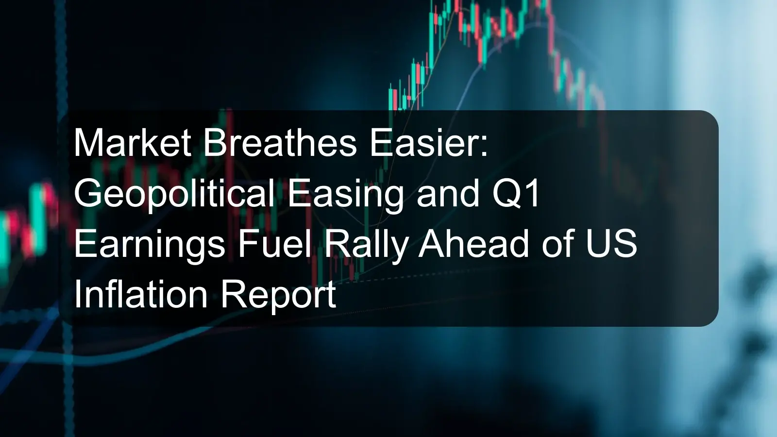 Market Breathes Easier: Geopolitical Easing and Q1 Earnings Fuel Rally Ahead of US Inflation Report