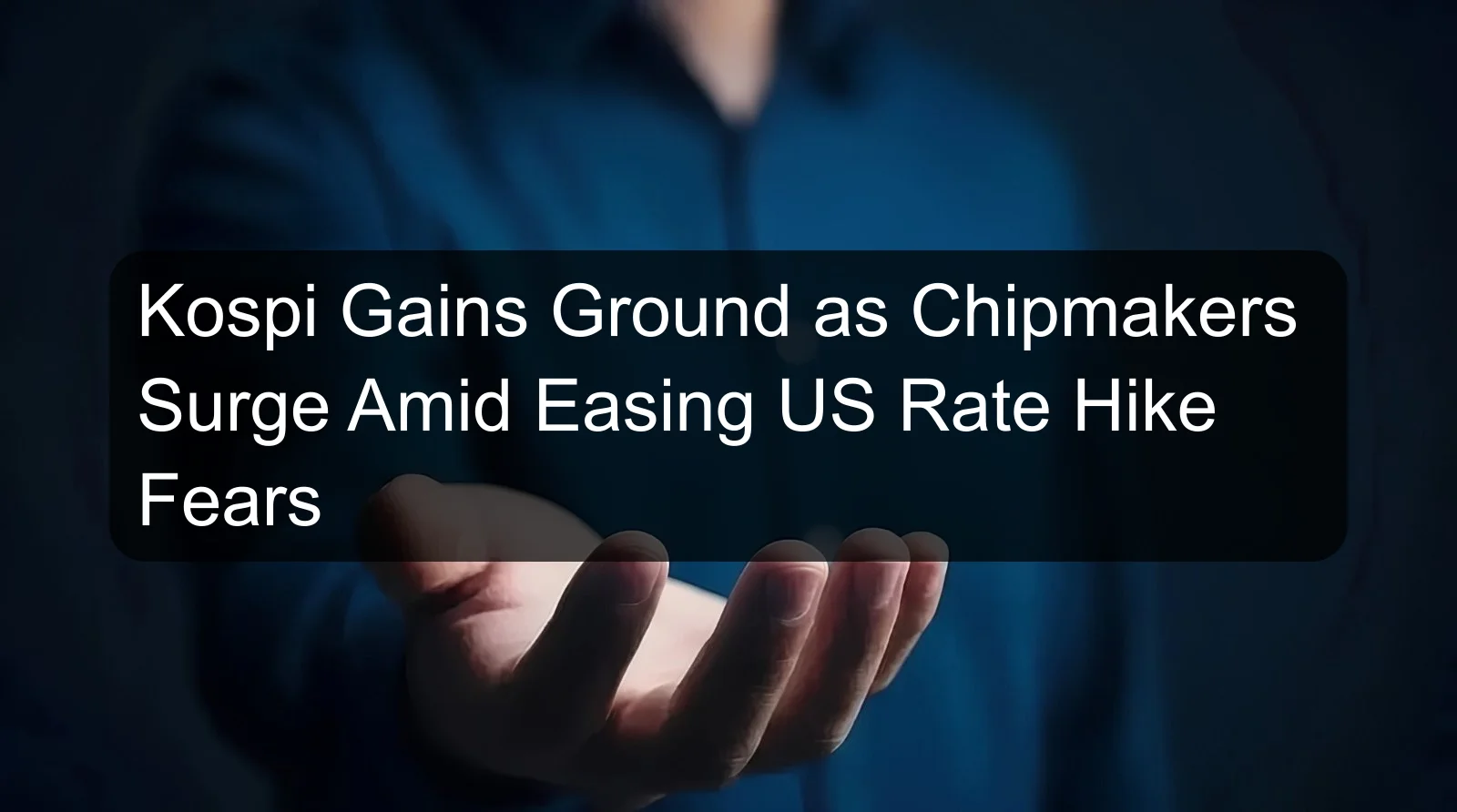 Kospi Gains Ground as Chipmakers Surge Amid Easing US Rate Hike Fears Kospi Gains Ground as Chipmakers Surge Amid Easing US Rate Hike Fears