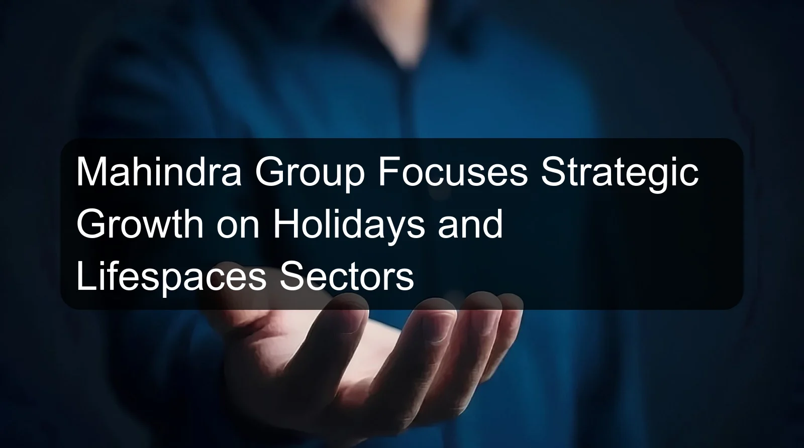 Mahindra Group Focuses Strategic Growth on Holidays and Lifespaces Sectors Mahindra Group Focuses Strategic Growth on Holidays and Lifespaces Sectors