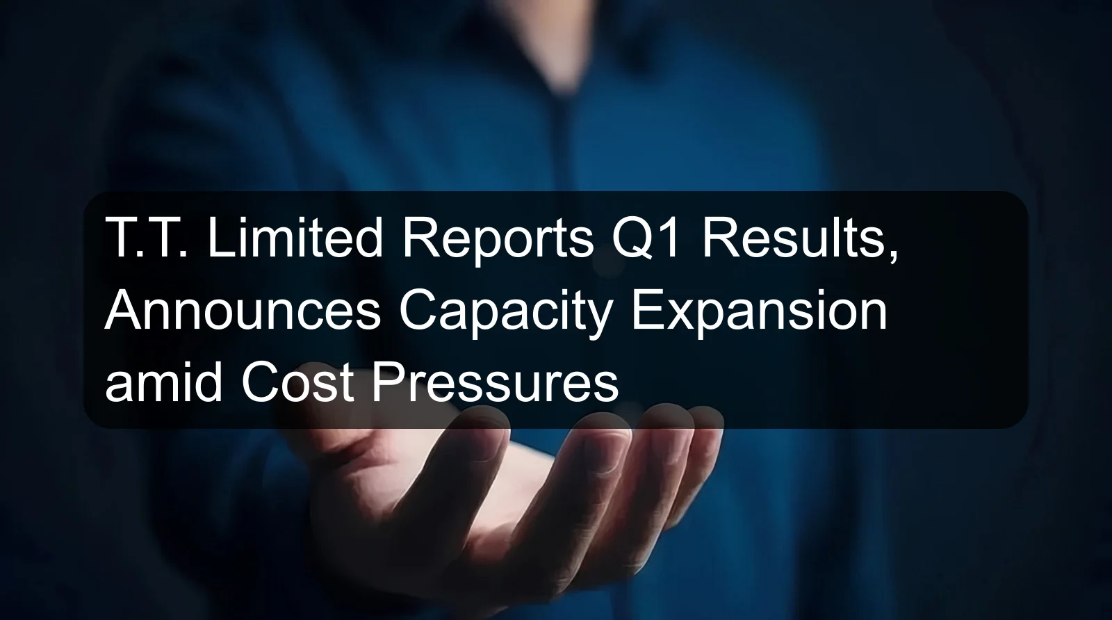 T.T. Limited Reports Q1 Results, Announces Capacity Expansion amid Cost Pressures T.T. Limited Reports Q1 Results, Announces Capacity Expansion amid Cost Pressures