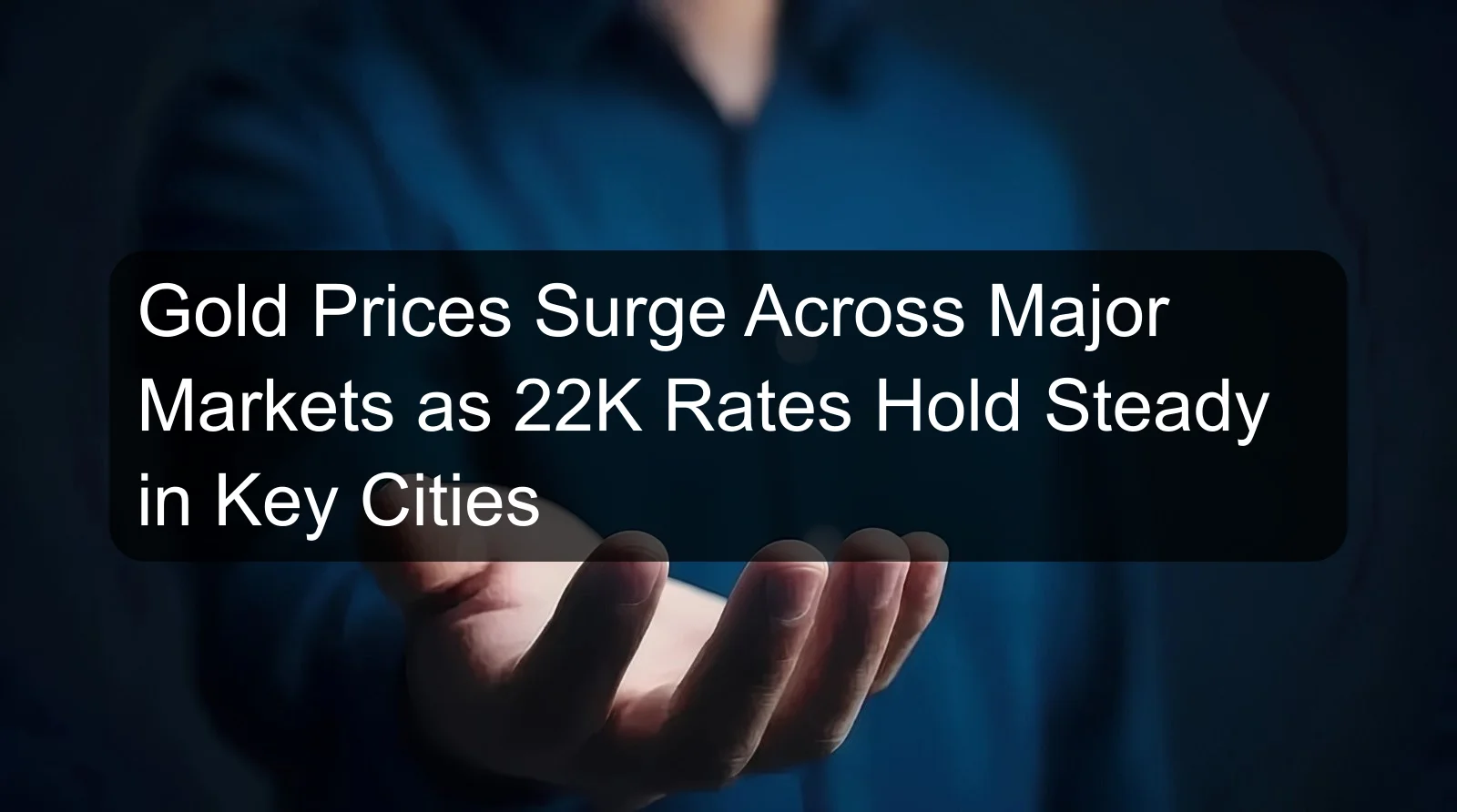 Gold Prices Surge Across Major Markets as 22K Rates Hold Steady in Key Cities Gold Prices Surge Across Major Markets as 22K Rates Hold Steady in Key Cities
