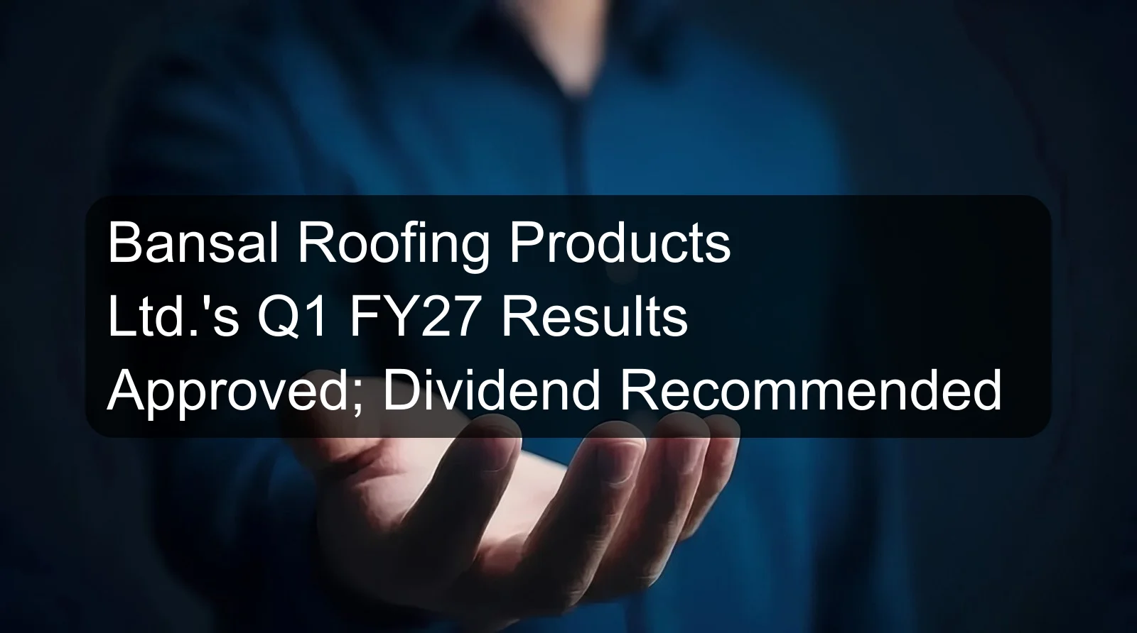 Bansal Roofing Products Ltd.'s Q1 FY27 Results Approved; Dividend Recommended