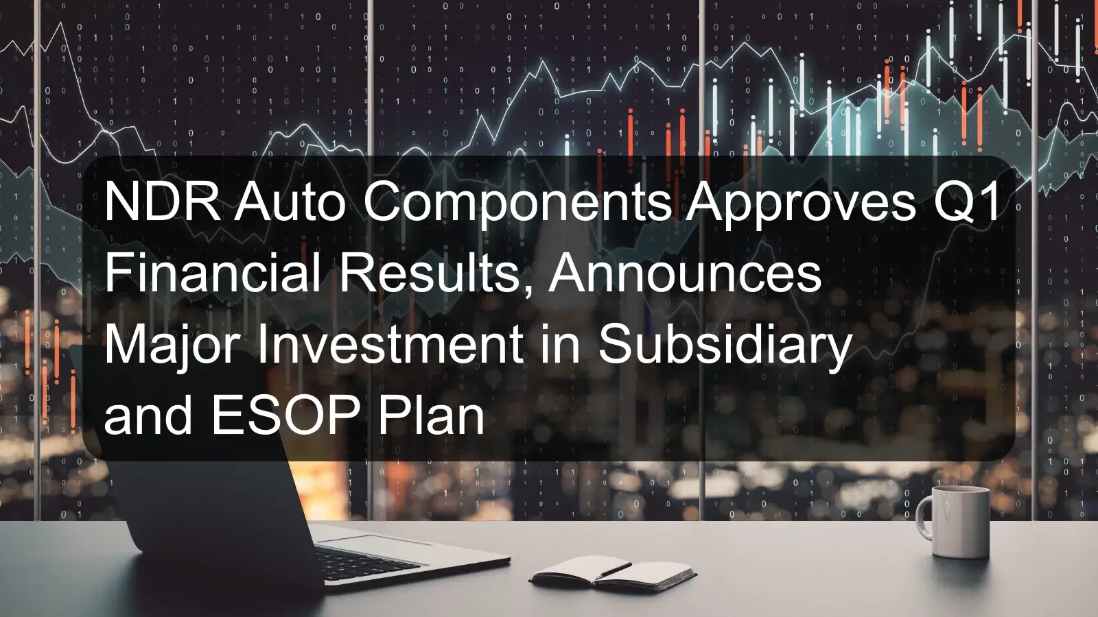 NDR Auto Components Approves Q1 Financial Results, Announces Major Investment in Subsidiary and ESOP Plan NDR Auto Components Approves Q1 Financial Results, Announces Major Investment in Subsidiary and ESOP Plan