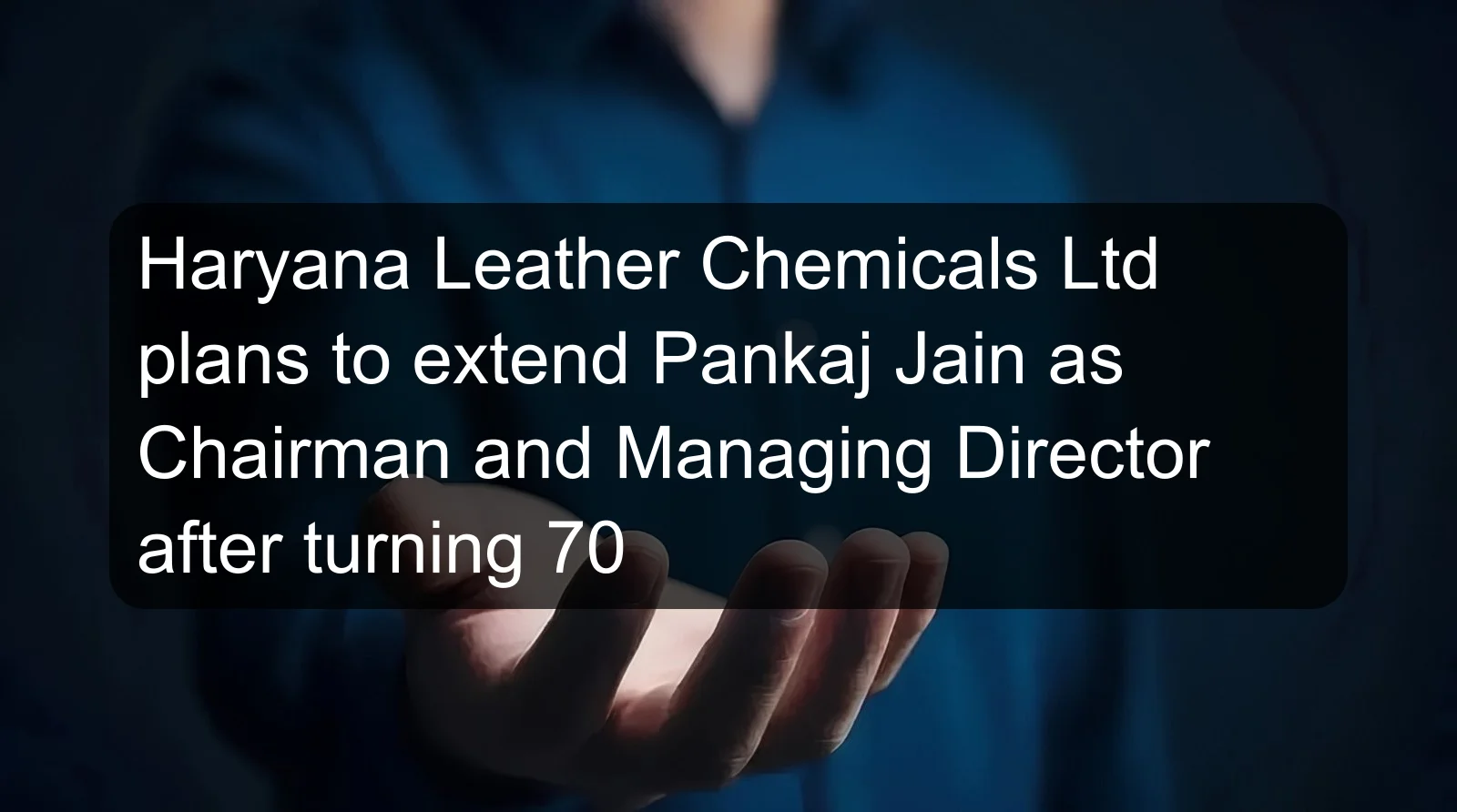 Haryana Leather Chemicals Ltd plans to extend Pankaj Jain as Chairman and Managing Director after turning 70 Haryana Leather Chemicals Ltd plans to extend Pankaj Jain as Chairman and Managing Director after turning 70