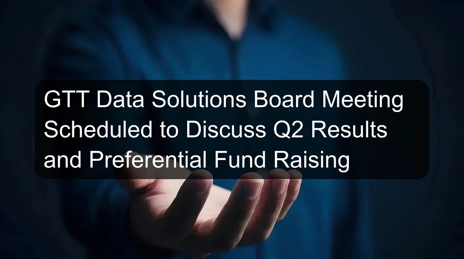 GTT Data Solutions Board Meeting Scheduled to Discuss Q2 Results and Preferential Fund Raising GTT Data Solutions Board Meeting Scheduled to Discuss Q2 Results and Preferential Fund Raising