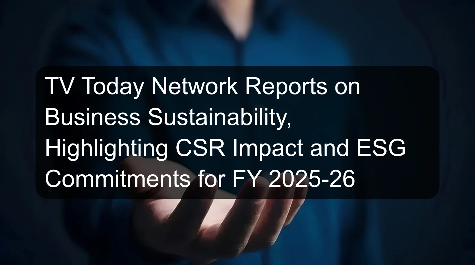TV Today Network Reports on Business Sustainability, Highlighting CSR Impact and ESG Commitments for FY 2025-26