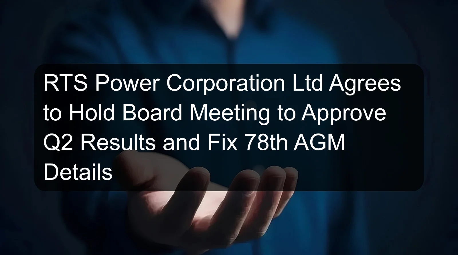 RTS Power Corporation Ltd Agrees to Hold Board Meeting to Approve Q2 Results and Fix 78th AGM Details