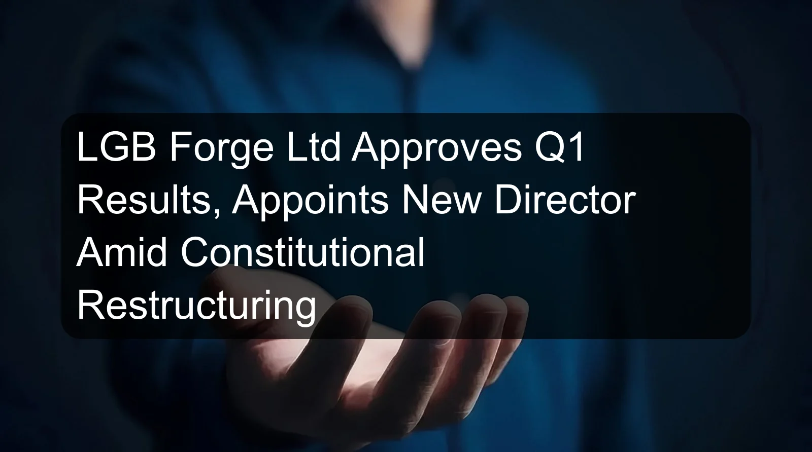 LGB Forge Ltd Approves Q1 Results, Appoints New Director Amid Constitutional Restructuring