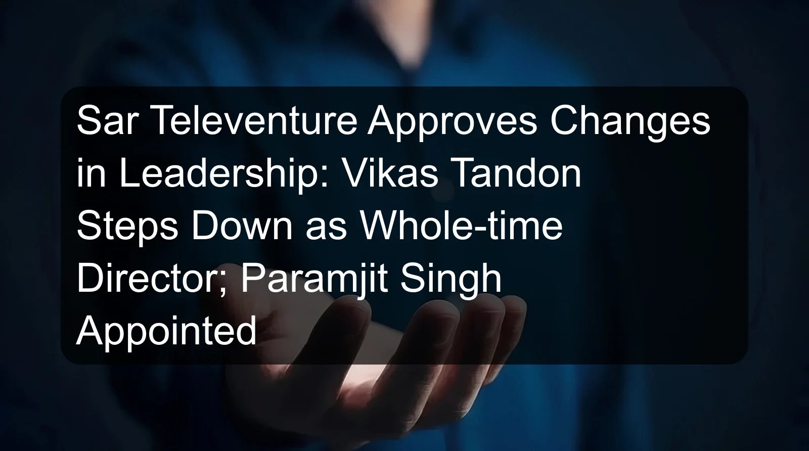 Sar Televenture Approves Changes in Leadership: Vikas Tandon Steps Down as Whole-time Director; Paramjit Singh Appointed Sar Televenture Approves Changes in Leadership: Vikas Tandon Steps Down as Whole-time Director; Paramjit Singh Appointed