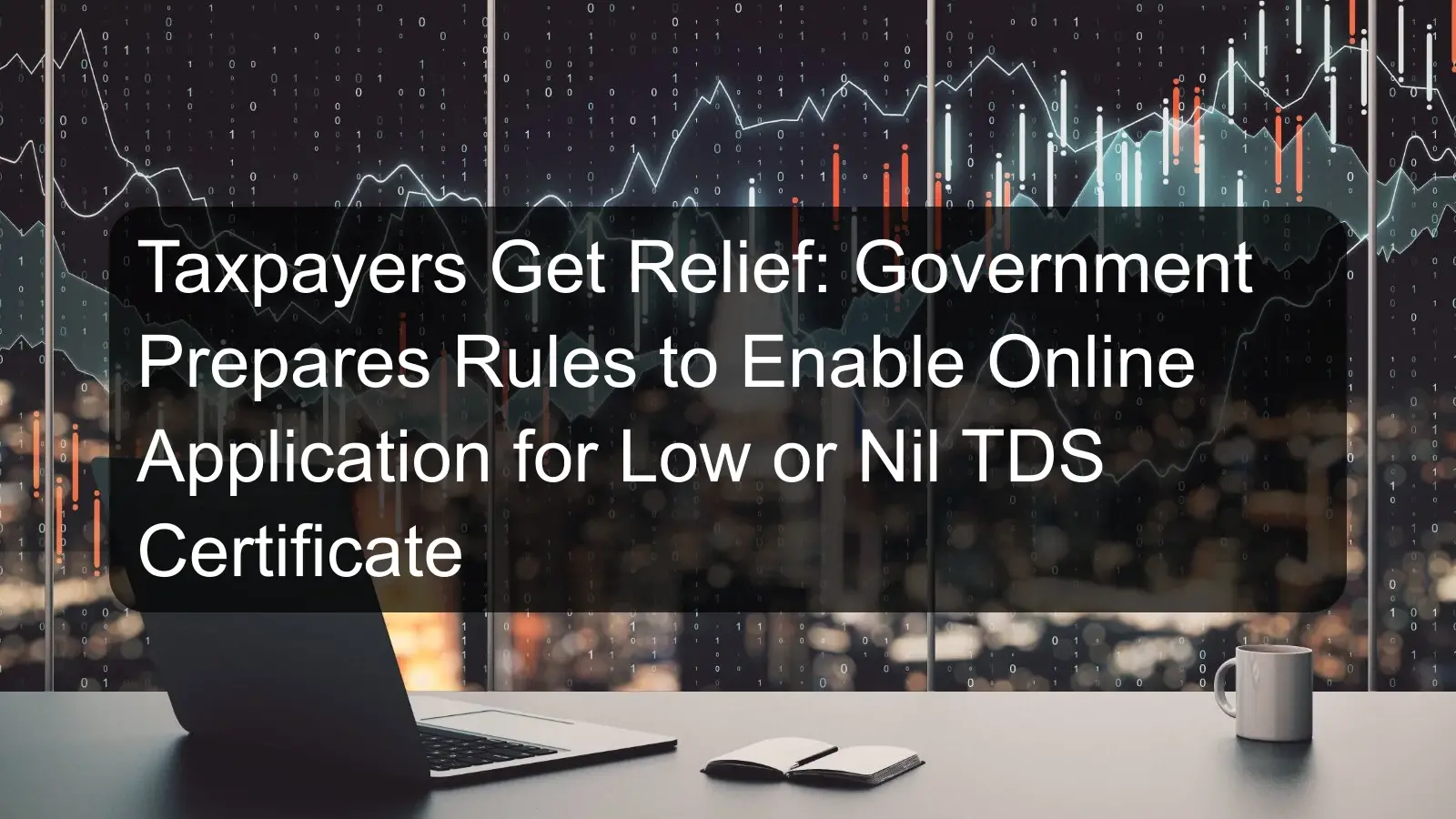 Taxpayers Get Relief: Government Prepares Rules to Enable Online Application for Low or Nil TDS Certificate