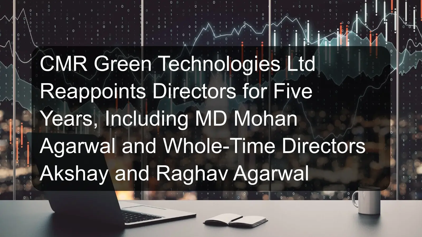 CMR Green Technologies Ltd Reappoints Directors for Five Years, Including MD Mohan Agarwal and Whole-Time Directors Akshay and Raghav Agarwal CMR Green Technologies Ltd Reappoints Directors for Five Years, Including MD Mohan Agarwal and Whole-Time Directors Akshay and Raghav Agarwal