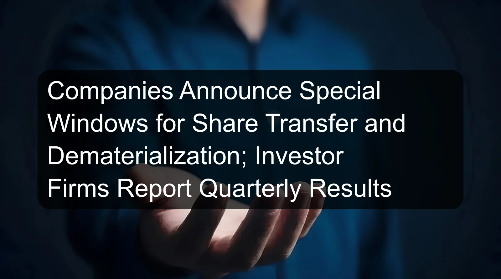Companies Announce Special Windows for Share Transfer and Dematerialization; Investor Firms Report Quarterly Results Companies Announce Special Windows for Share Transfer and Dematerialization; Investor Firms Report Quarterly Results