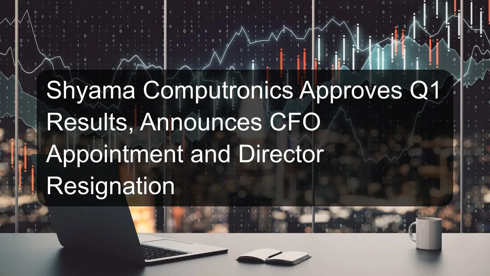 Shyama Computronics Approves Q1 Results, Announces CFO Appointment and Director Resignation