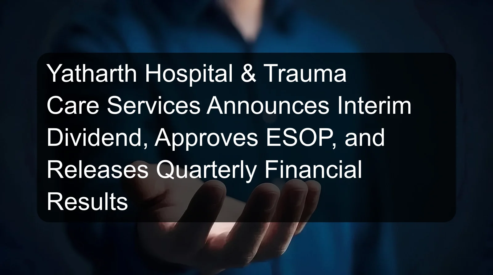 Yatharth Hospital & Trauma Care Services Announces Interim Dividend, Approves ESOP, and Releases Quarterly Financial Results