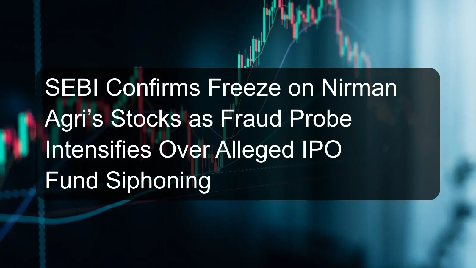 SEBI Confirms Freeze on Nirman Agri’s Stocks as Fraud Probe Intensifies Over Alleged IPO Fund Siphoning