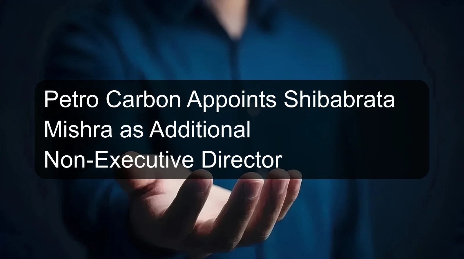 Petro Carbon Appoints Shibabrata Mishra as Additional Non-Executive Director Petro Carbon Appoints Shibabrata Mishra as Additional Non-Executive Director