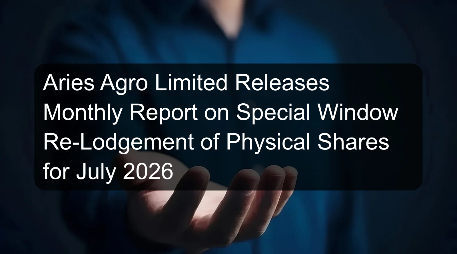 Aries Agro Limited Releases Monthly Report on Special Window Re-Lodgement of Physical Shares for July 2026