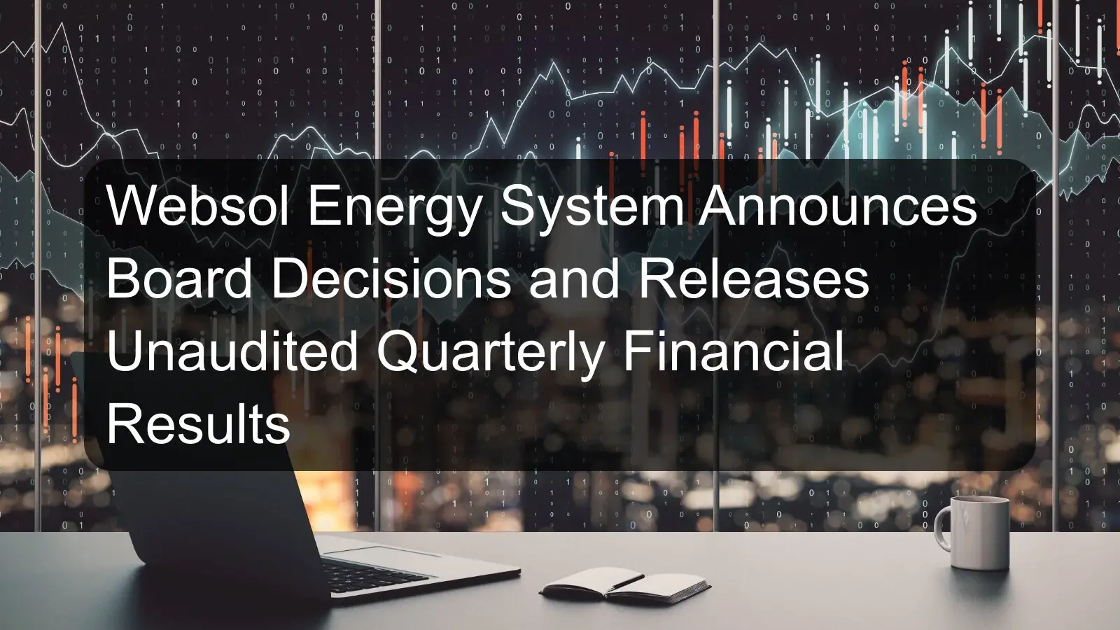 Websol Energy System Announces Board Decisions and Releases Unaudited Quarterly Financial Results Websol Energy System Announces Board Decisions and Releases Unaudited Quarterly Financial Results