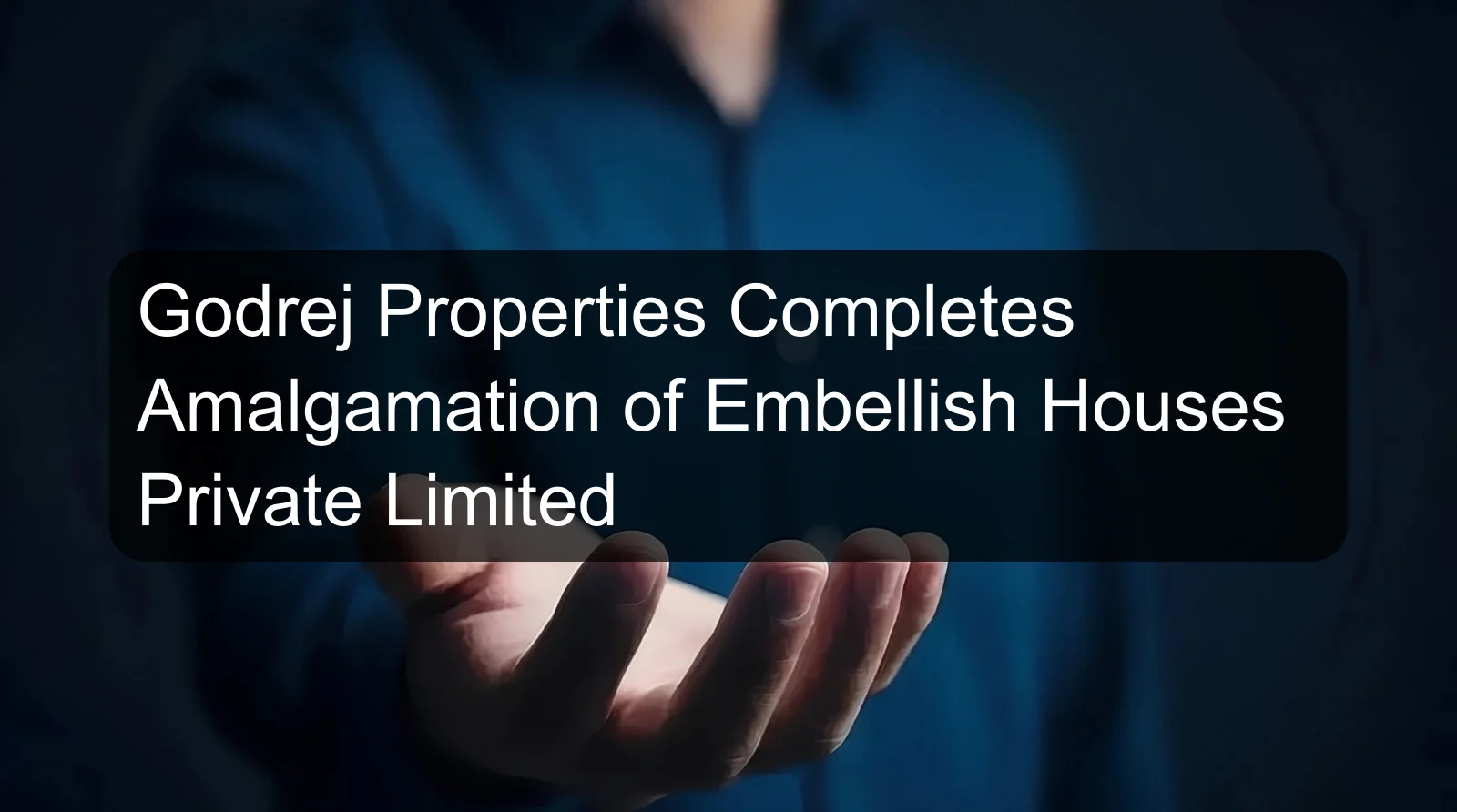 Godrej Properties Completes Amalgamation of Embellish Houses Private Limited Godrej Properties Completes Amalgamation of Embellish Houses Private Limited