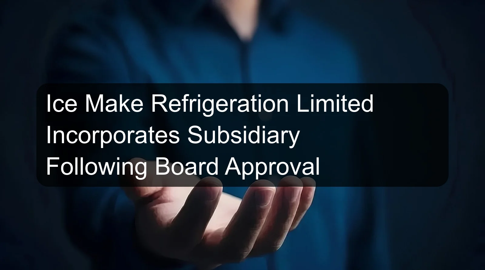 Ice Make Refrigeration Limited Incorporates Subsidiary Following Board Approval