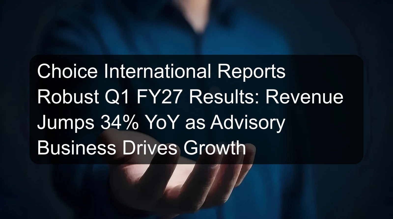 Choice International Reports Robust Q1 FY27 Results: Revenue Jumps 34% YoY as Advisory Business Drives Growth Choice International Reports Robust Q1 FY27 Results: Revenue Jumps 34% YoY as Advisory Business Drives Growth