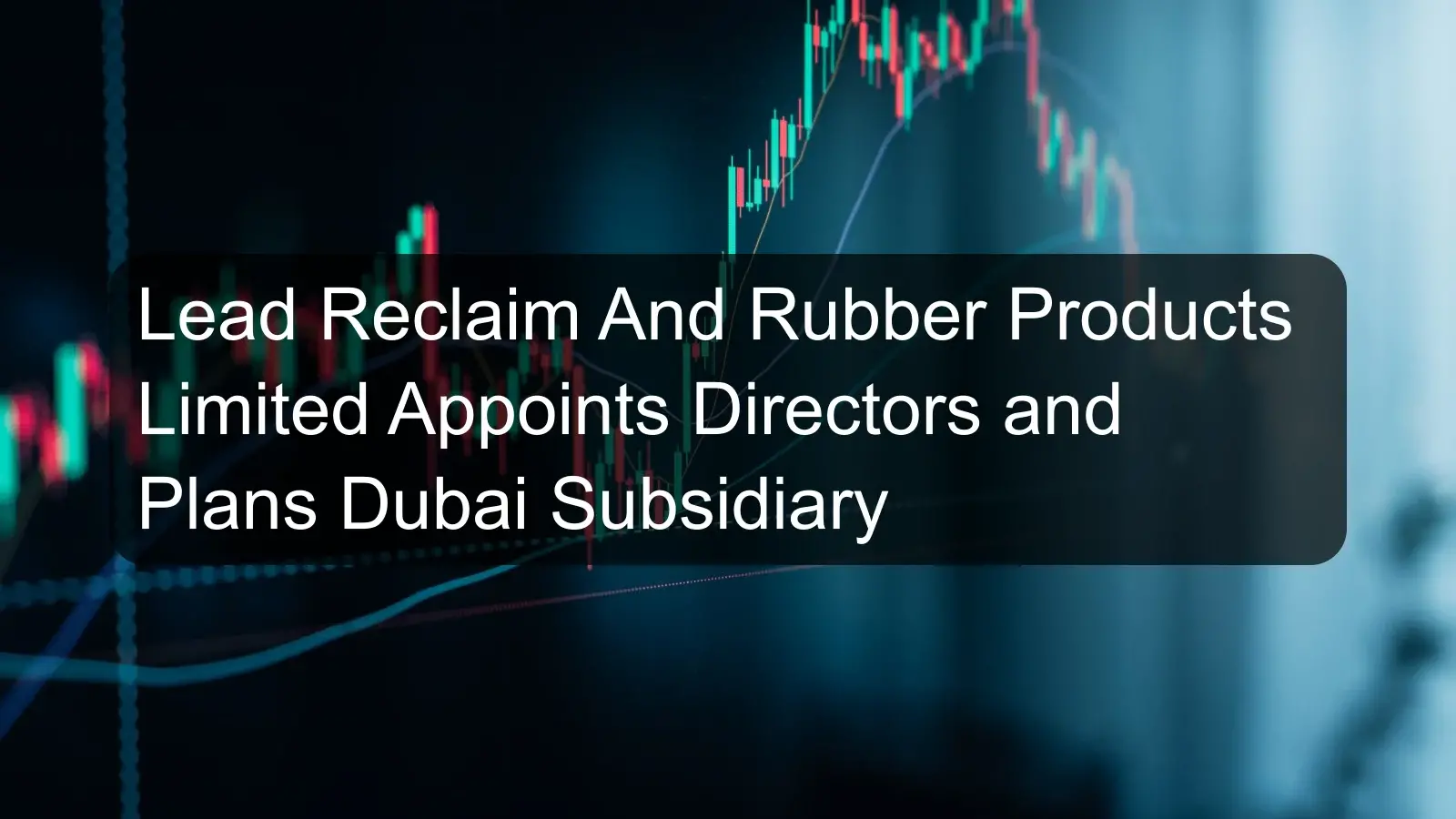 Lead Reclaim And Rubber Products Limited Appoints Directors and Plans Dubai Subsidiary