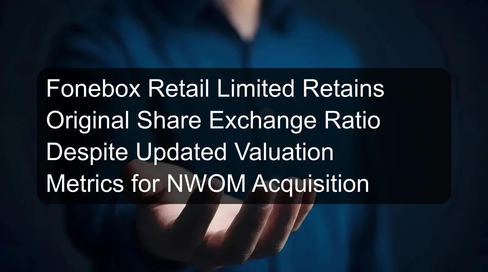 Fonebox Retail Limited Retains Original Share Exchange Ratio Despite Updated Valuation Metrics for NWOM Acquisition Fonebox Retail Limited Retains Original Share Exchange Ratio Despite Updated Valuation Metrics for NWOM Acquisition