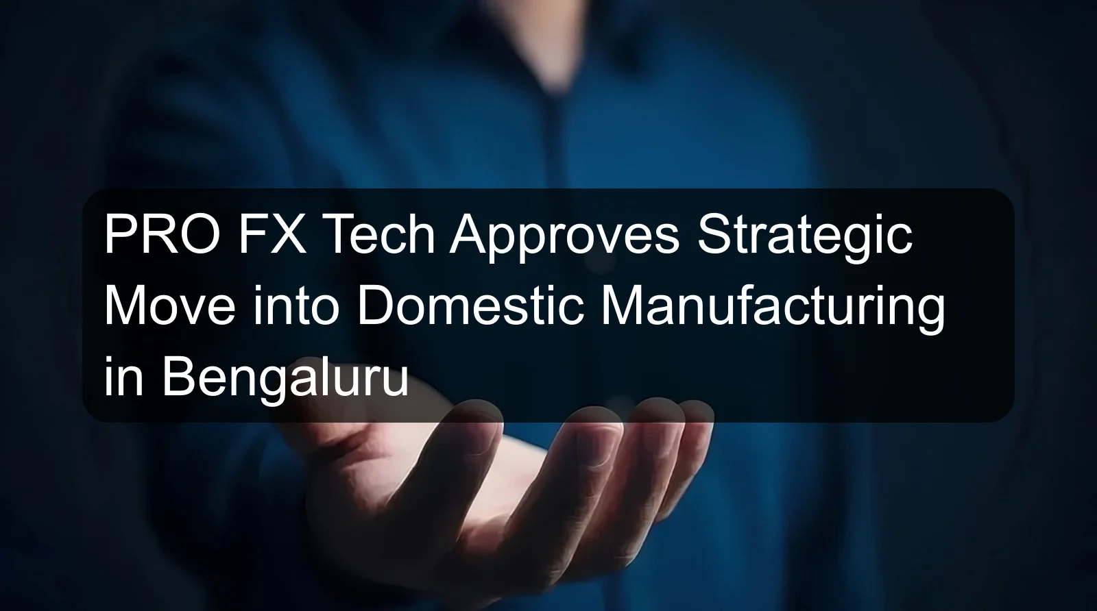 PRO FX Tech Approves Strategic Move into Domestic Manufacturing in Bengaluru PRO FX Tech Approves Strategic Move into Domestic Manufacturing in Bengaluru