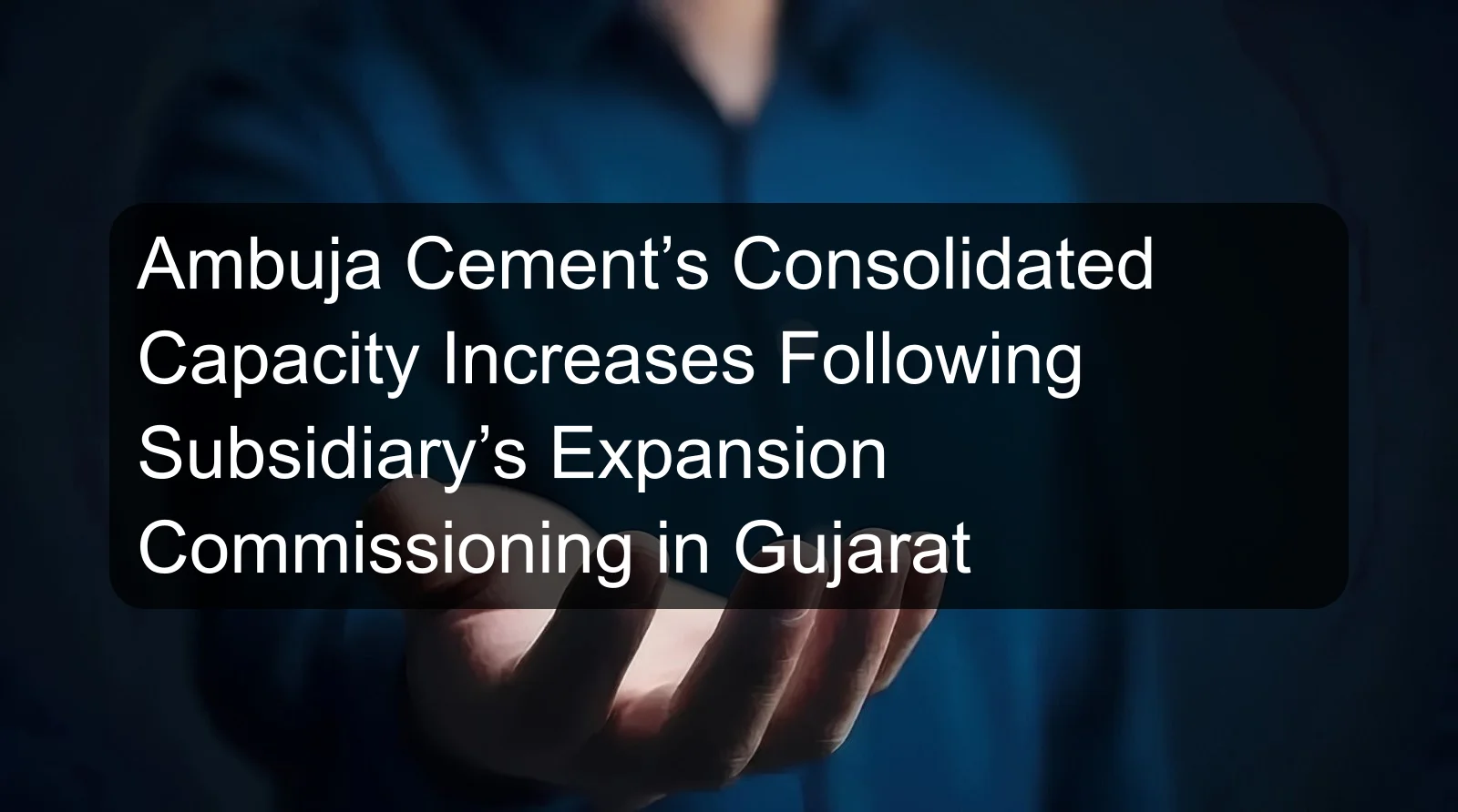 Ambuja Cement’s Consolidated Capacity Increases Following Subsidiary’s Expansion Commissioning in Gujarat