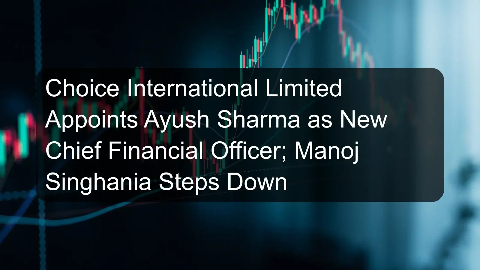 Choice International Limited Appoints Ayush Sharma as New Chief Financial Officer; Manoj Singhania Steps Down