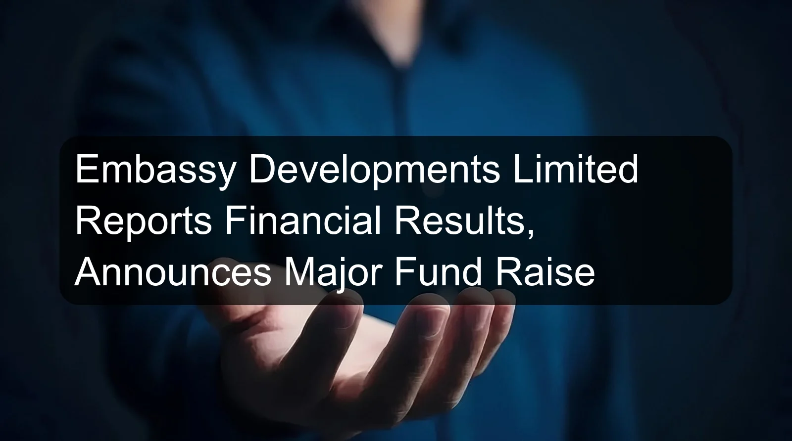 Embassy Developments Limited Reports Financial Results, Announces Major Fund Raise Embassy Developments Limited Reports Financial Results, Announces Major Fund Raise