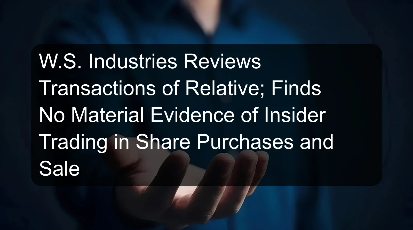 W.S. Industries Reviews Transactions of Relative; Finds No Material Evidence of Insider Trading in Share Purchases and Sale W.S. Industries Reviews Transactions of Relative; Finds No Material Evidence of Insider Trading in Share Purchases and Sale