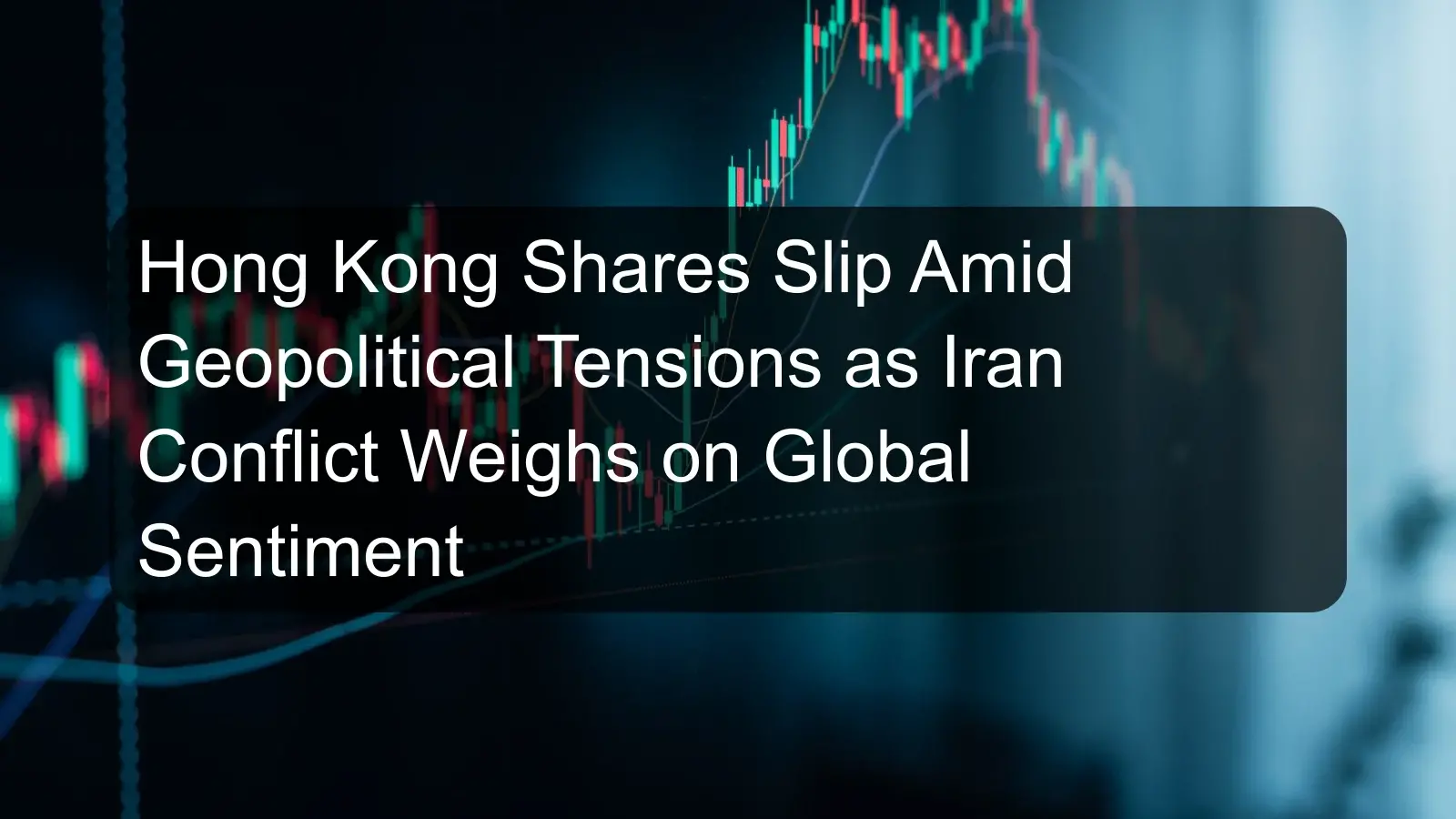 Hong Kong Shares Slip Amid Geopolitical Tensions as Iran Conflict Weighs on Global Sentiment