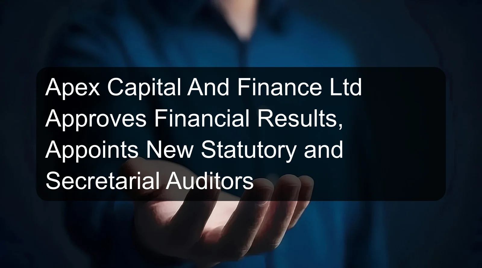 Apex Capital And Finance Ltd Approves Financial Results, Appoints New Statutory and Secretarial Auditors