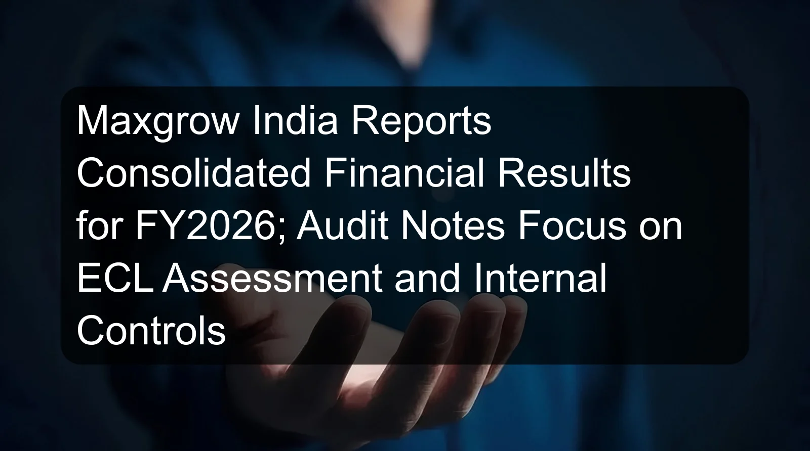 Maxgrow India Reports Consolidated Financial Results for FY2026; Audit Notes Focus on ECL Assessment and Internal Controls Maxgrow India Reports Consolidated Financial Results for FY2026; Audit Notes Focus on ECL Assessment and Internal Controls