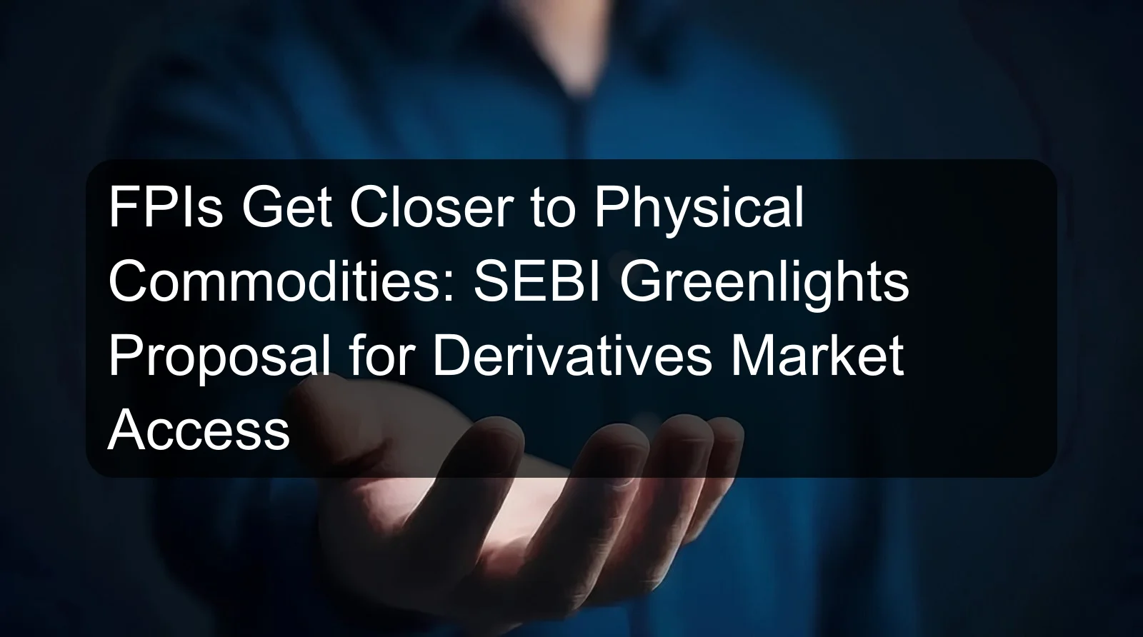 FPIs Get Closer to Physical Commodities: SEBI Greenlights Proposal for Derivatives Market Access FPIs Get Closer to Physical Commodities: SEBI Greenlights Proposal for Derivatives Market Access