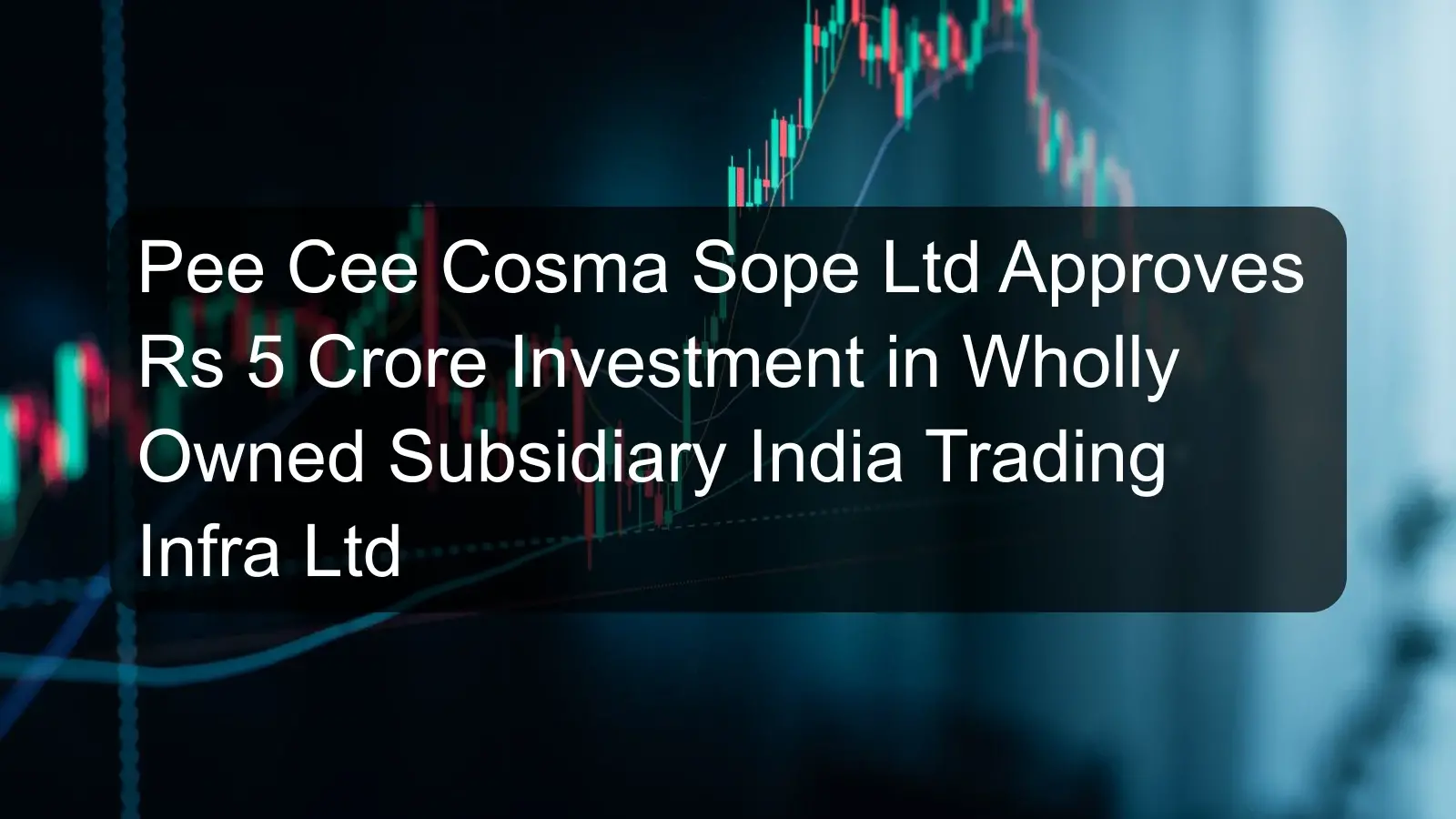 Pee Cee Cosma Sope Ltd Approves Rs 5 Crore Investment in Wholly Owned Subsidiary India Trading Infra Ltd Pee Cee Cosma Sope Ltd Approves Rs 5 Crore Investment in Wholly Owned Subsidiary India Trading Infra Ltd