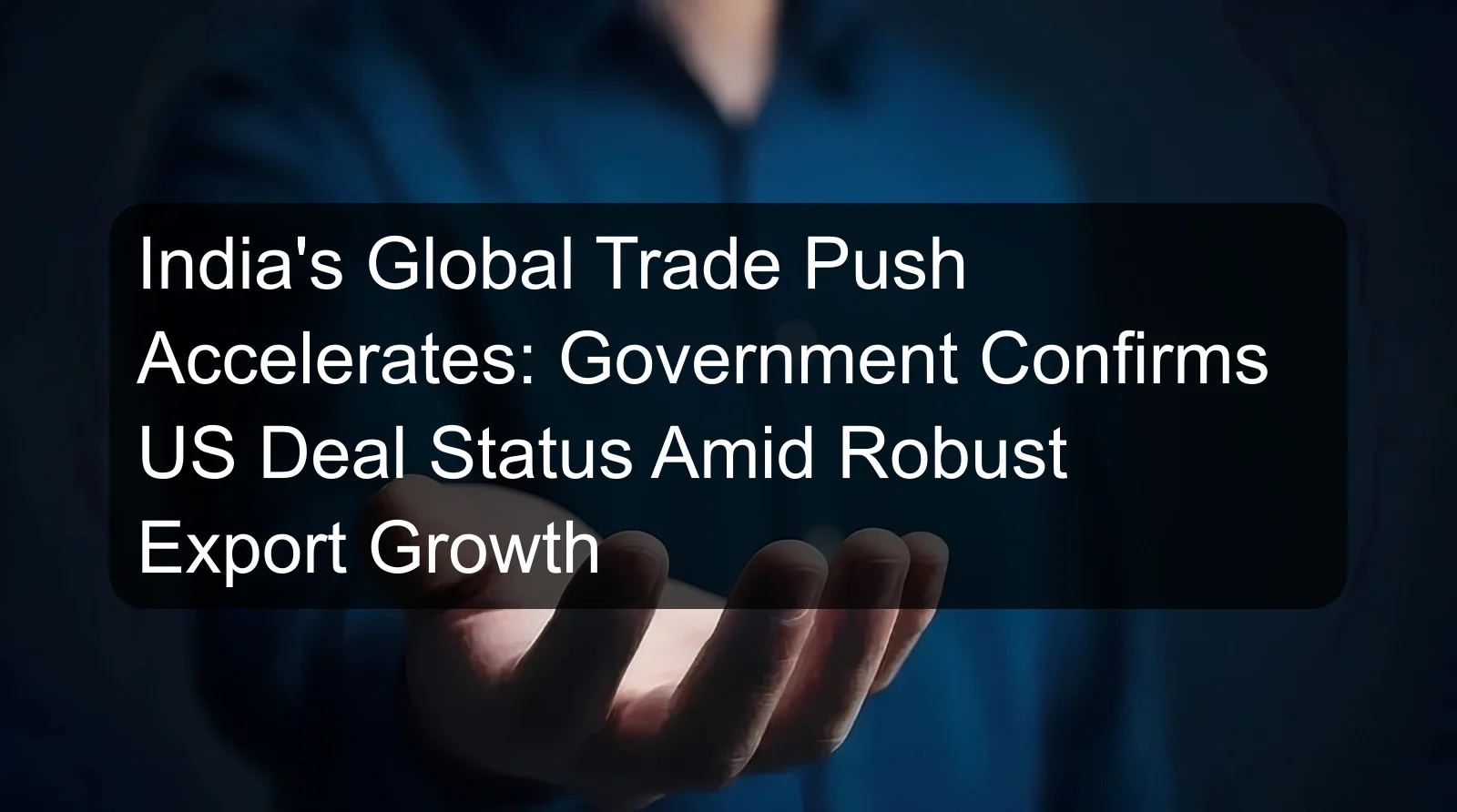 India's Global Trade Push Accelerates: Government Confirms US Deal Status Amid Robust Export Growth India's Global Trade Push Accelerates: Government Confirms US Deal Status Amid Robust Export Growth
