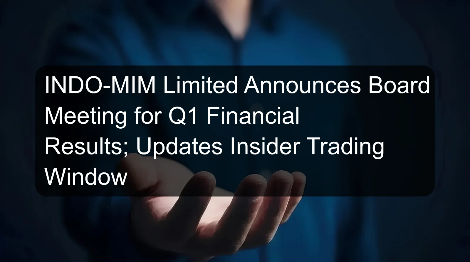 INDO-MIM Limited Announces Board Meeting for Q1 Financial Results; Updates Insider Trading Window INDO-MIM Limited Announces Board Meeting for Q1 Financial Results; Updates Insider Trading Window