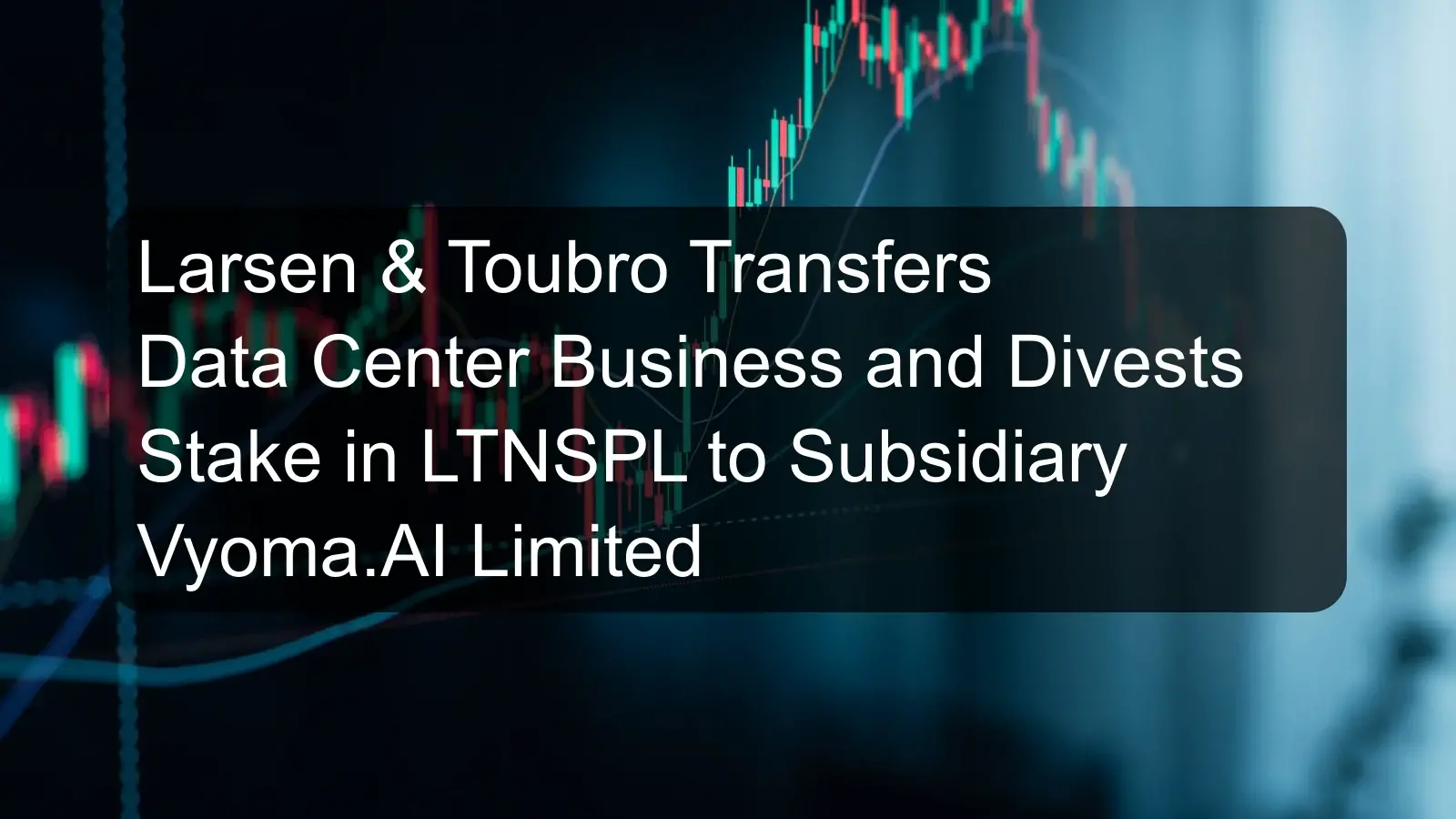 Larsen & Toubro Transfers Data Center Business and Divests Stake in LTNSPL to Subsidiary Vyoma.AI Limited
