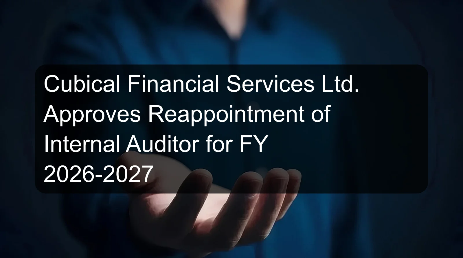 Cubical Financial Services Ltd. Approves Reappointment of Internal Auditor for FY 2026-2027