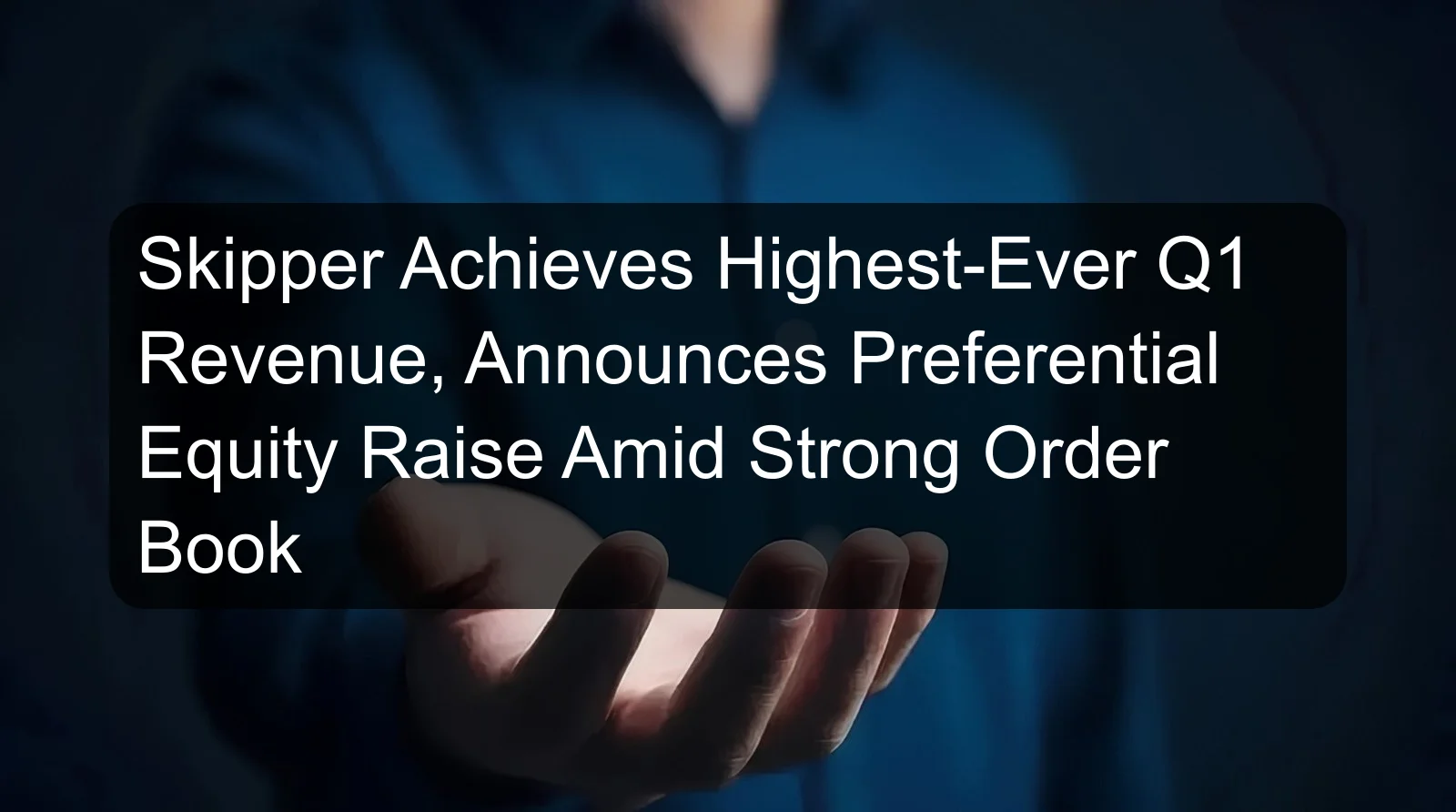 Skipper Achieves Highest-Ever Q1 Revenue, Announces Preferential Equity Raise Amid Strong Order Book Skipper Achieves Highest-Ever Q1 Revenue, Announces Preferential Equity Raise Amid Strong Order Book