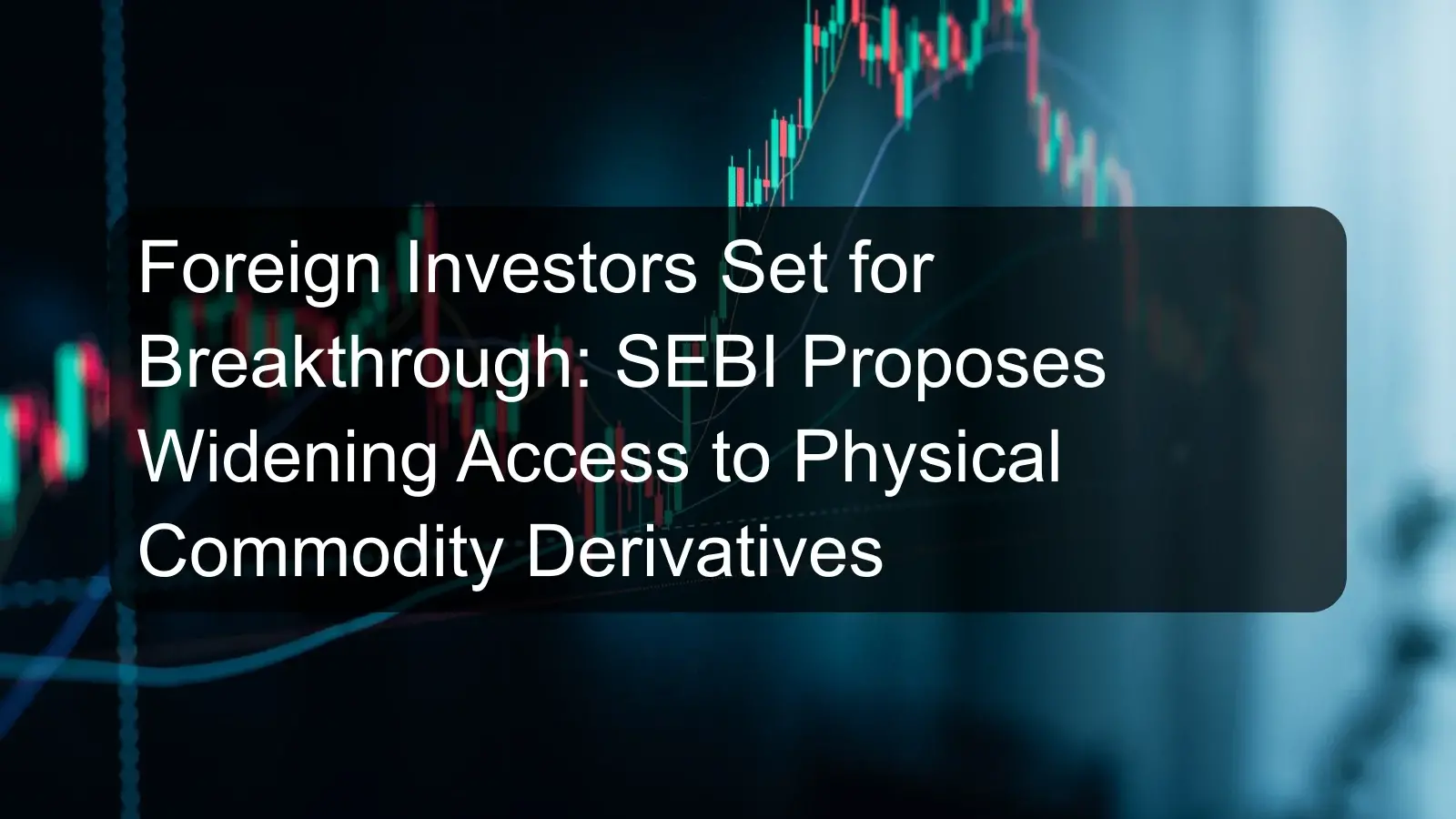 Foreign Investors Set for Breakthrough: SEBI Proposes Widening Access to Physical Commodity Derivatives Foreign Investors Set for Breakthrough: SEBI Proposes Widening Access to Physical Commodity Derivatives