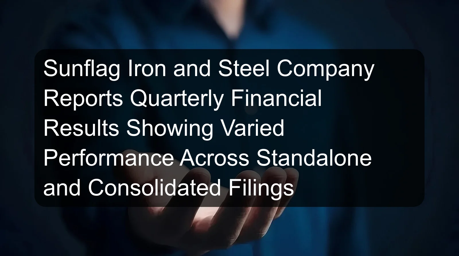 Sunflag Iron and Steel Company Reports Quarterly Financial Results Showing Varied Performance Across Standalone and Consolidated Filings Sunflag Iron and Steel Company Reports Quarterly Financial Results Showing Varied Performance Across Standalone and Consolidated Filings