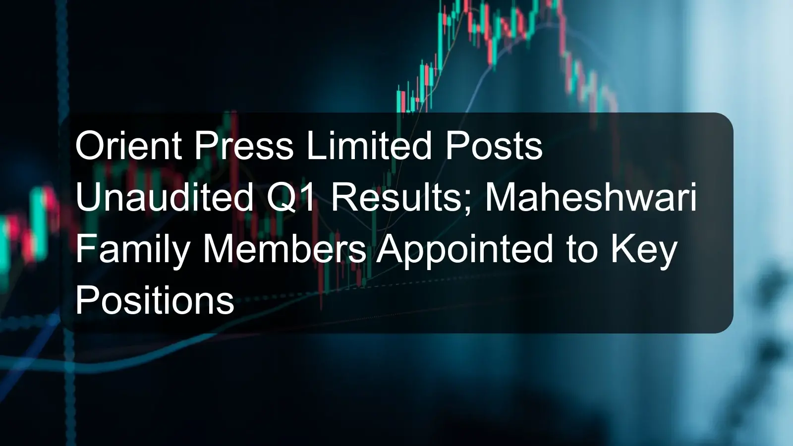 Orient Press Limited Posts Unaudited Q1 Results; Maheshwari Family Members Appointed to Key Positions