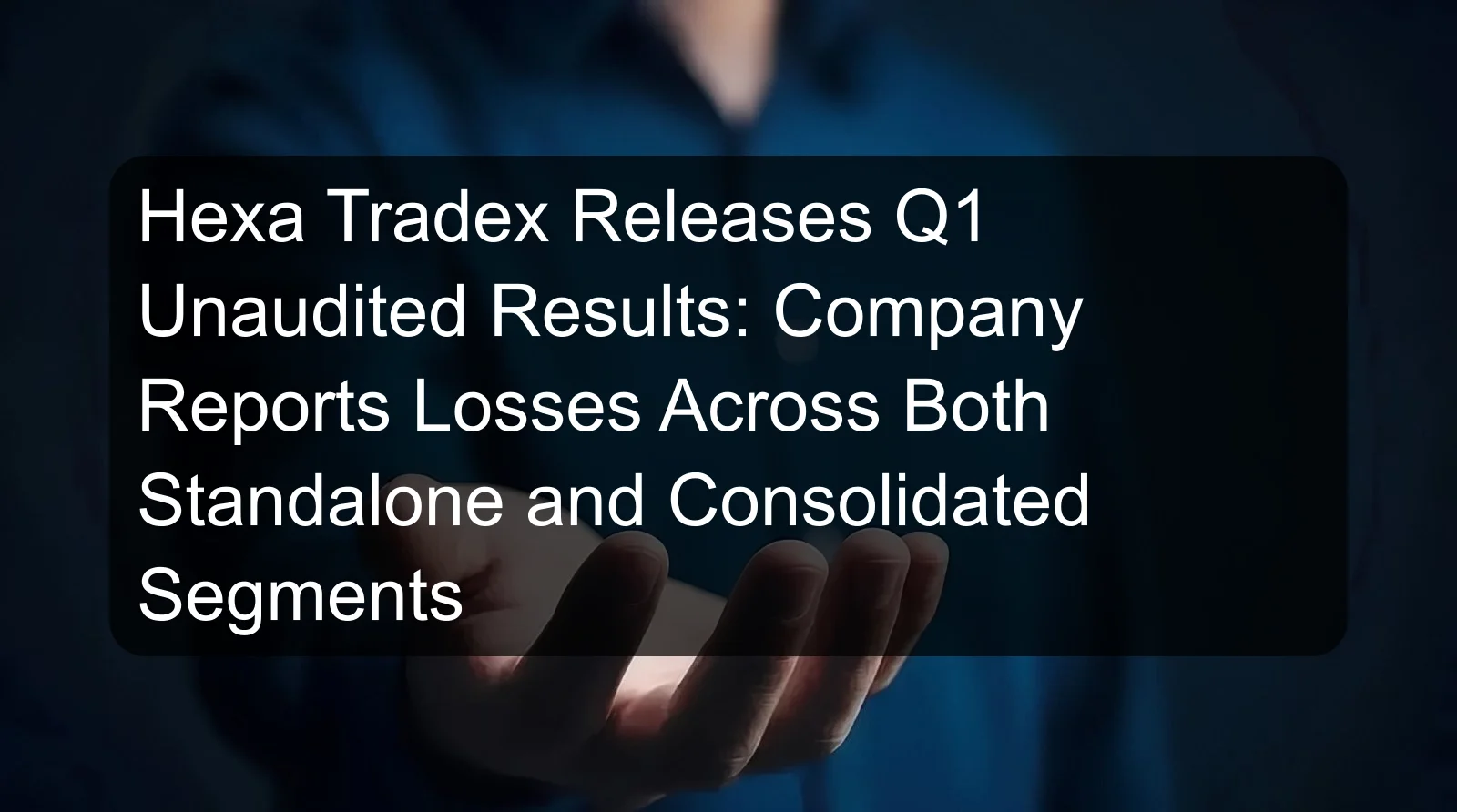Hexa Tradex Releases Q1 Unaudited Results: Company Reports Losses Across Both Standalone and Consolidated Segments