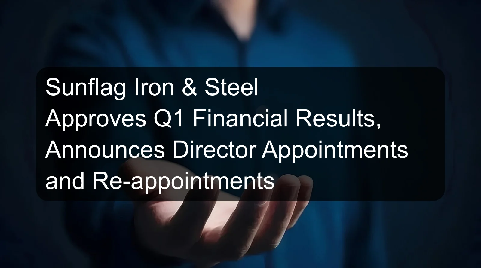 Sunflag Iron & Steel Approves Q1 Financial Results, Announces Director Appointments and Re-appointments Sunflag Iron & Steel Approves Q1 Financial Results, Announces Director Appointments and Re-appointments