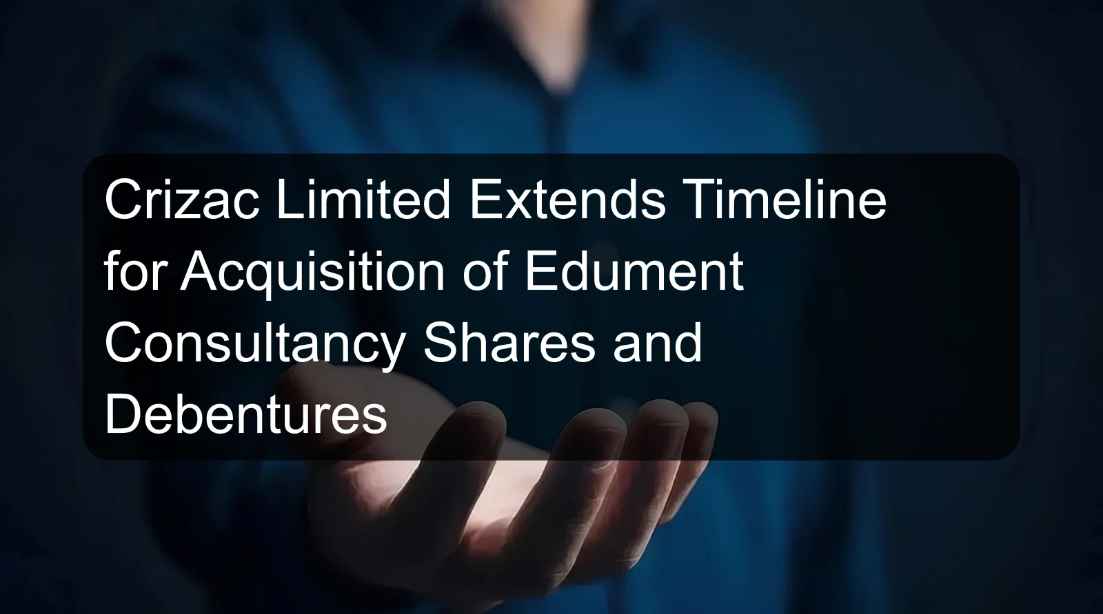 Crizac Limited Extends Timeline for Acquisition of Edument Consultancy Shares and Debentures