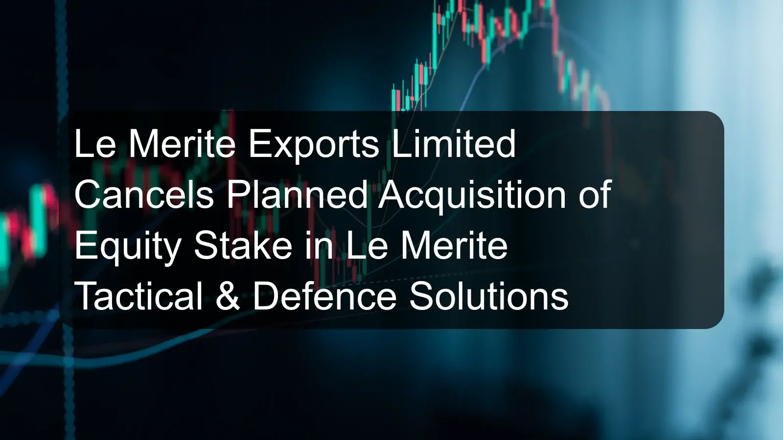 Le Merite Exports Limited Cancels Planned Acquisition of Equity Stake in Le Merite Tactical & Defence Solutions