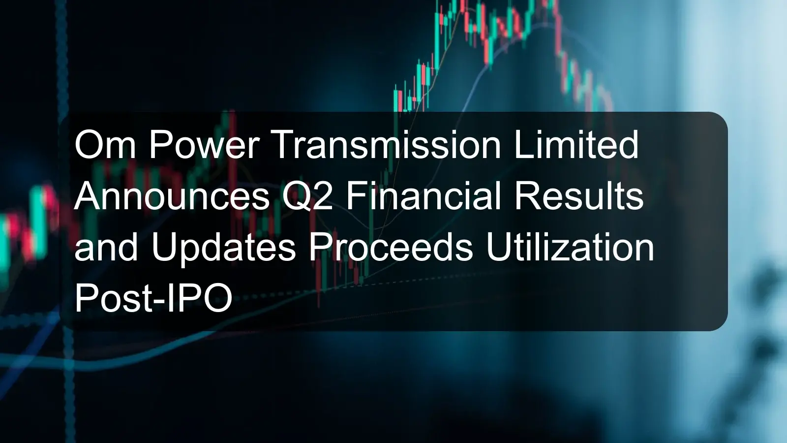 Om Power Transmission Limited Announces Q2 Financial Results and Updates Proceeds Utilization Post-IPO